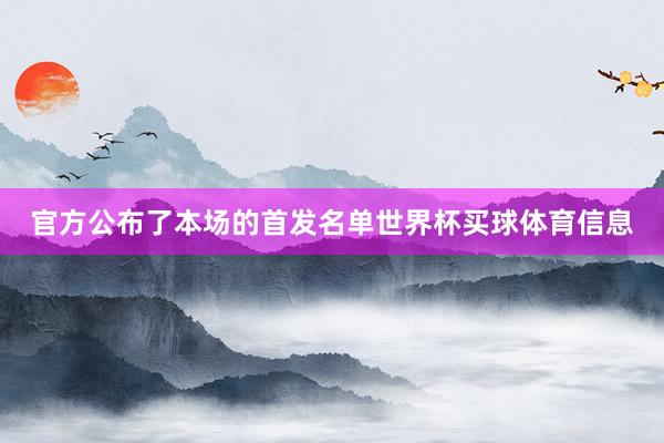 官方公布了本场的首发名单世界杯买球体育信息