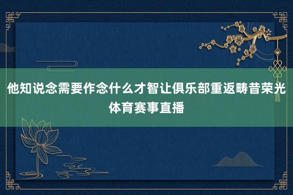 他知说念需要作念什么才智让俱乐部重返畴昔荣光体育赛事直播