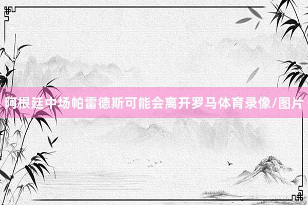 阿根廷中场帕雷德斯可能会离开罗马体育录像/图片