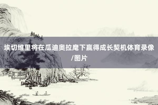 埃切维里将在瓜迪奥拉麾下赢得成长契机体育录像/图片