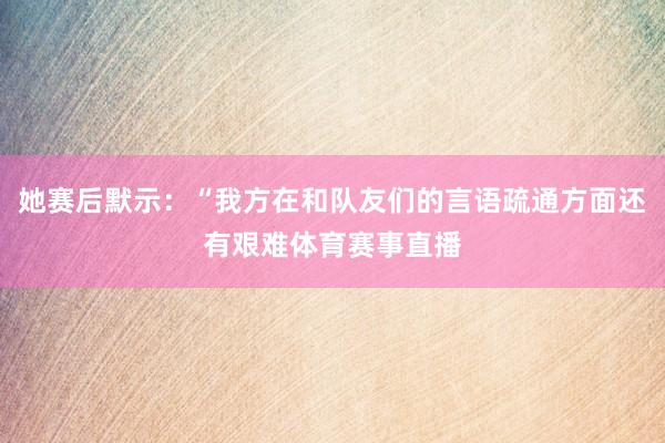 她赛后默示：“我方在和队友们的言语疏通方面还有艰难体育赛事直播