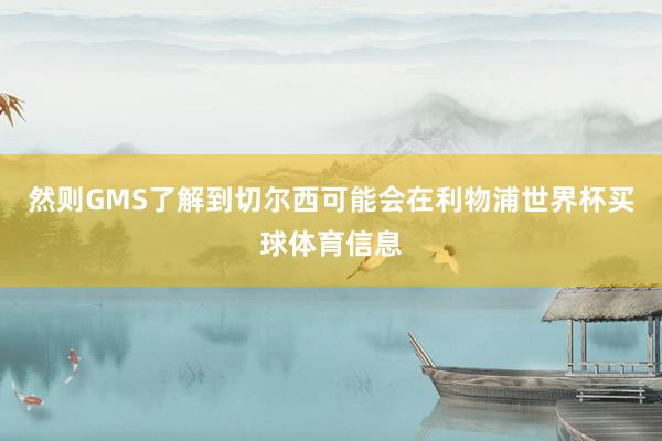 然则GMS了解到切尔西可能会在利物浦世界杯买球体育信息