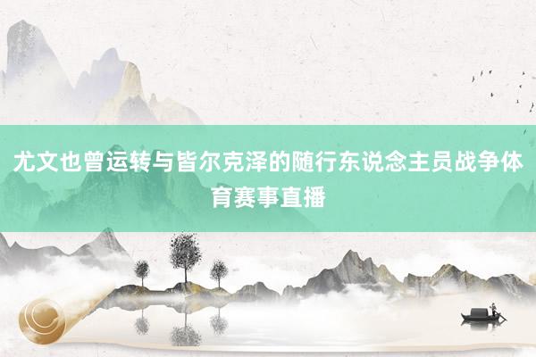 尤文也曾运转与皆尔克泽的随行东说念主员战争体育赛事直播