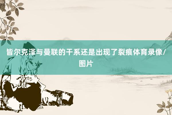皆尔克泽与曼联的干系还是出现了裂痕体育录像/图片