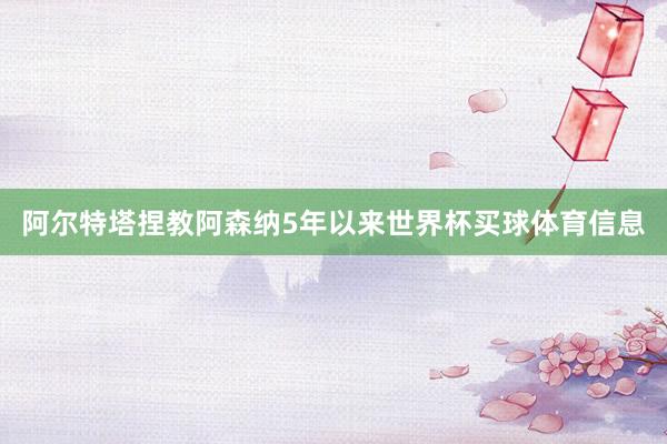 阿尔特塔捏教阿森纳5年以来世界杯买球体育信息