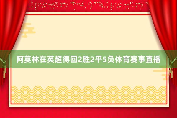 阿莫林在英超得回2胜2平5负体育赛事直播