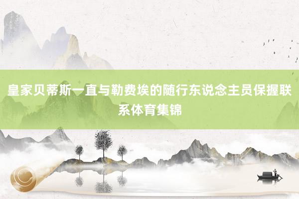 皇家贝蒂斯一直与勒费埃的随行东说念主员保握联系体育集锦
