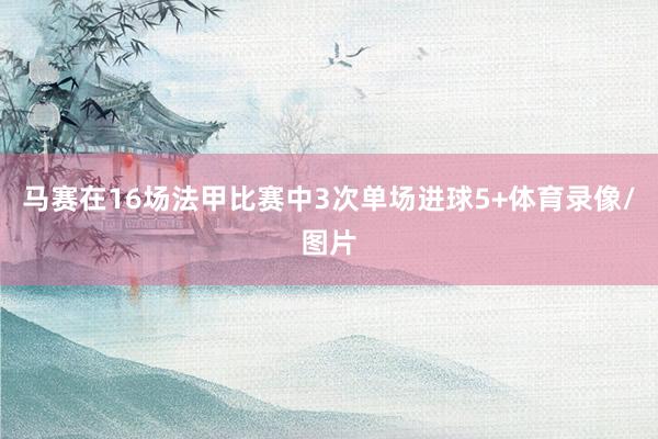 马赛在16场法甲比赛中3次单场进球5+体育录像/图片