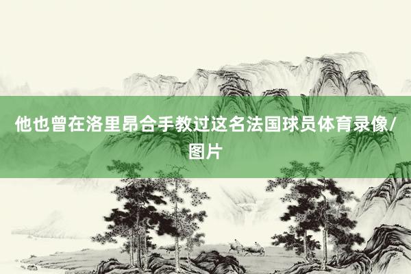 他也曾在洛里昂合手教过这名法国球员体育录像/图片