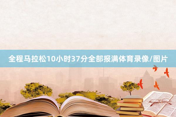 全程马拉松10小时37分全部报满体育录像/图片