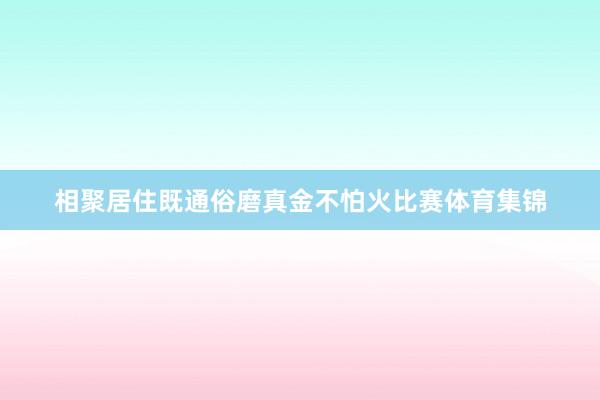 相聚居住既通俗磨真金不怕火比赛体育集锦