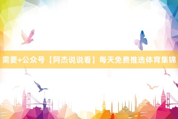 需要+公众号【阿杰说说看】每天免费推选体育集锦
