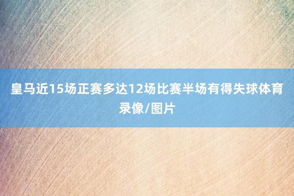 皇马近15场正赛多达12场比赛半场有得失球体育录像/图片