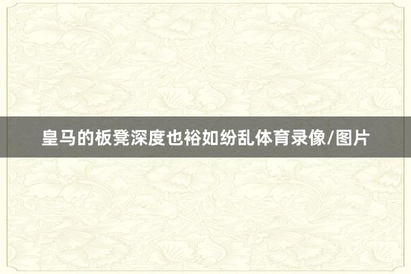 皇马的板凳深度也裕如纷乱体育录像/图片