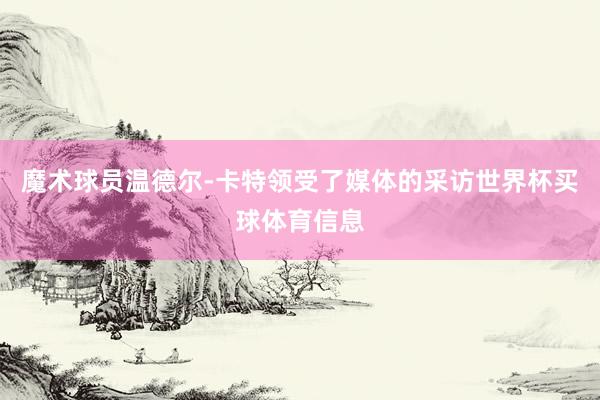 魔术球员温德尔-卡特领受了媒体的采访世界杯买球体育信息