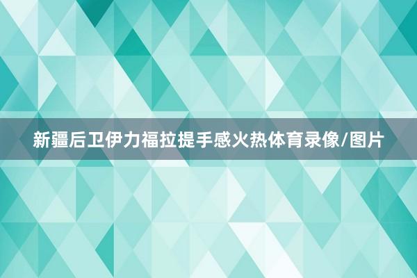 新疆后卫伊力福拉提手感火热体育录像/图片