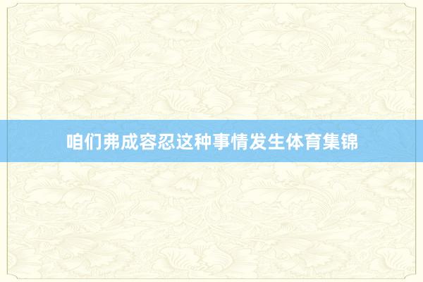 咱们弗成容忍这种事情发生体育集锦