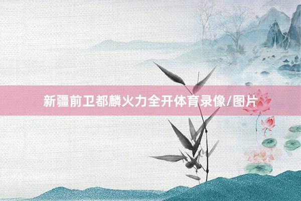 新疆前卫都麟火力全开体育录像/图片
