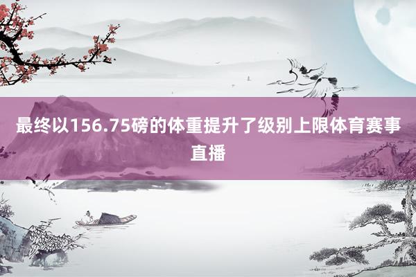 最终以156.75磅的体重提升了级别上限体育赛事直播