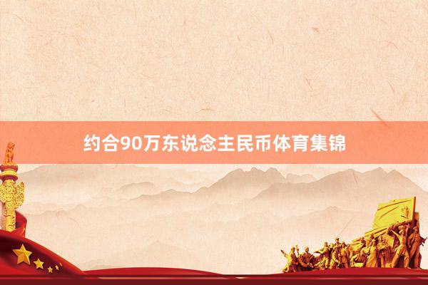 约合90万东说念主民币体育集锦