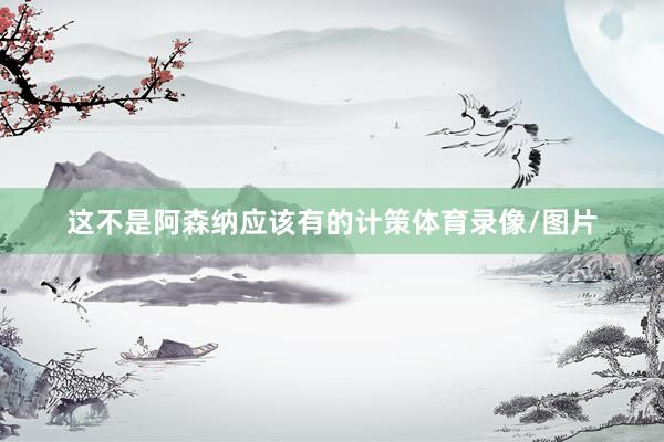 这不是阿森纳应该有的计策体育录像/图片