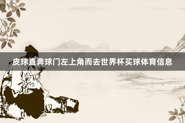 皮球直奔球门左上角而去世界杯买球体育信息