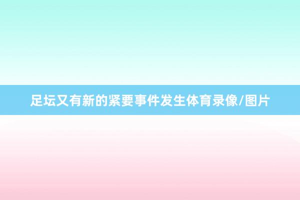 足坛又有新的紧要事件发生体育录像/图片