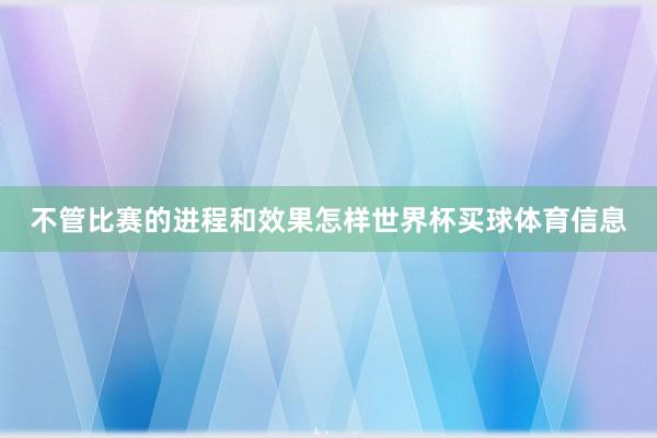 不管比赛的进程和效果怎样世界杯买球体育信息