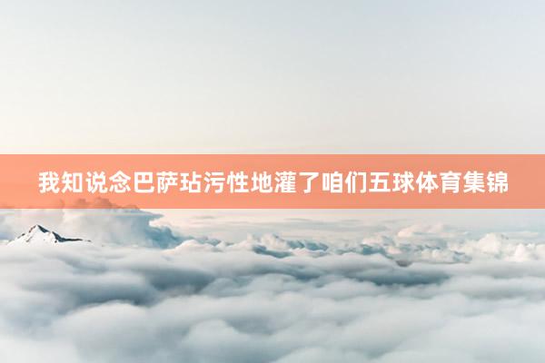 我知说念巴萨玷污性地灌了咱们五球体育集锦