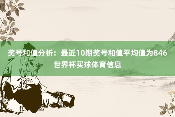奖号和值分析：最近10期奖号和值平均值为846世界杯买球体育信息