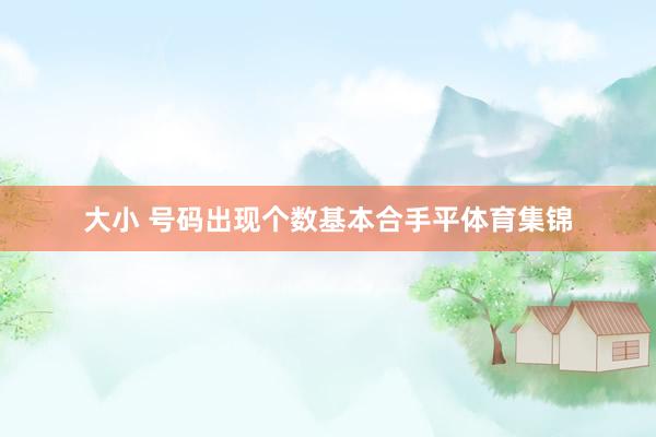 大小 号码出现个数基本合手平体育集锦