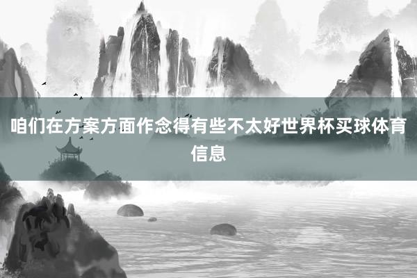 咱们在方案方面作念得有些不太好世界杯买球体育信息