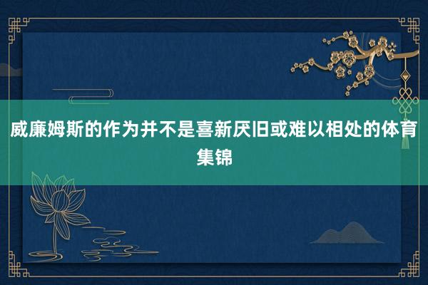 威廉姆斯的作为并不是喜新厌旧或难以相处的体育集锦
