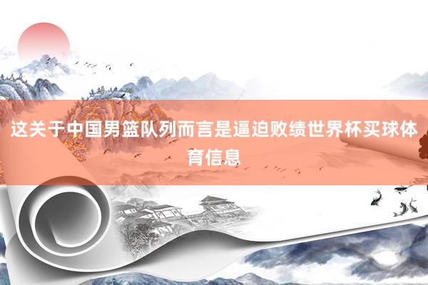 这关于中国男篮队列而言是逼迫败绩世界杯买球体育信息