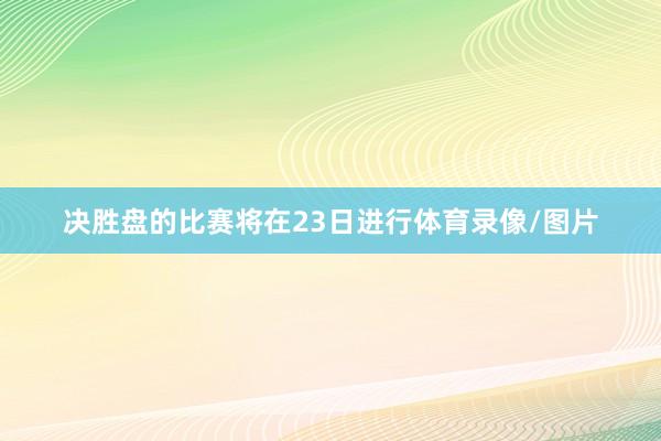 决胜盘的比赛将在23日进行体育录像/图片