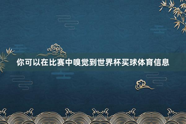 你可以在比赛中嗅觉到世界杯买球体育信息