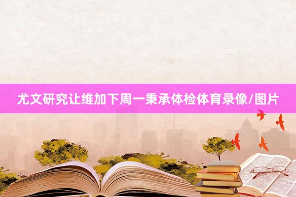 尤文研究让维加下周一秉承体检体育录像/图片