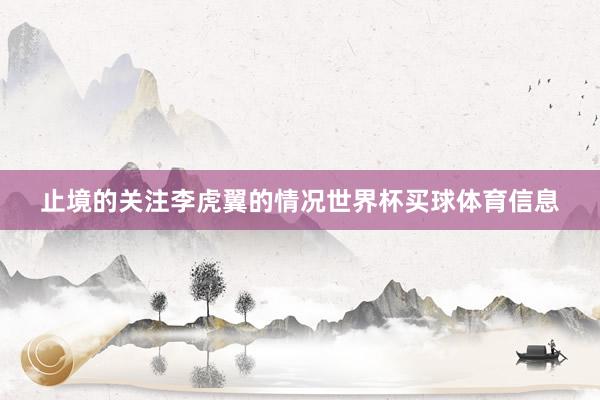 止境的关注李虎翼的情况世界杯买球体育信息