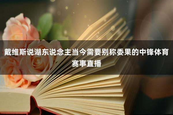 戴维斯说湖东说念主当今需要别称委果的中锋体育赛事直播