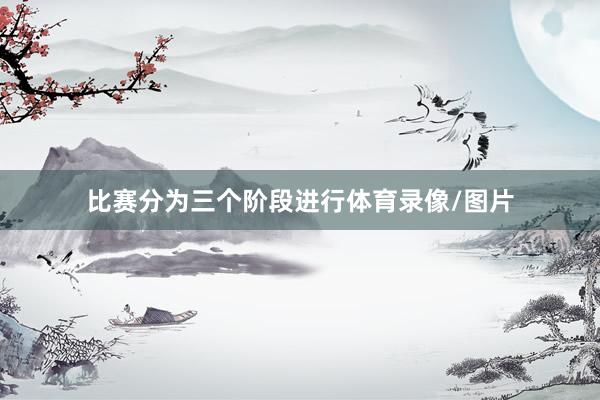 比赛分为三个阶段进行体育录像/图片