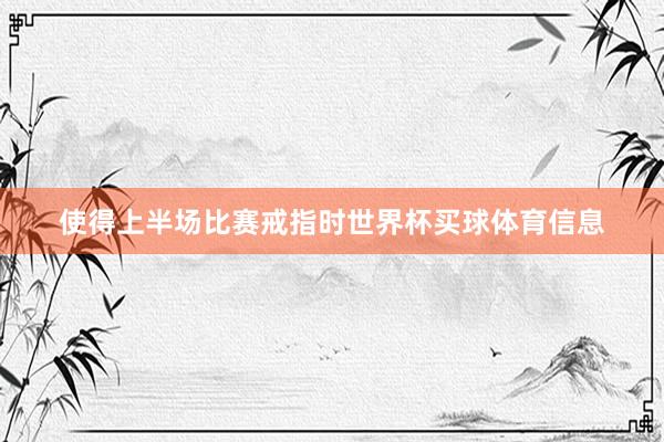 使得上半场比赛戒指时世界杯买球体育信息