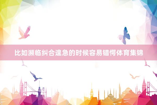 比如濒临纠合遑急的时候容易错愕体育集锦