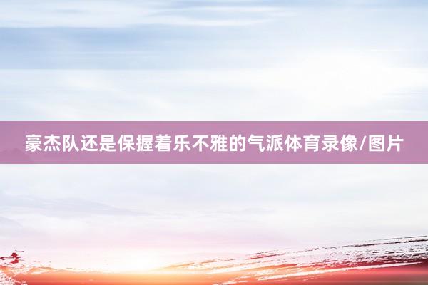 豪杰队还是保握着乐不雅的气派体育录像/图片