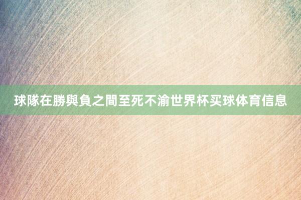球隊在勝與負之間至死不渝世界杯买球体育信息