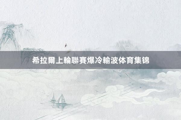 希拉爾上輪聯賽爆冷輸波体育集锦