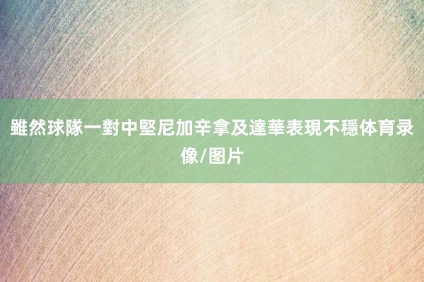 雖然球隊一對中堅尼加辛拿及達華表現不穩体育录像/图片