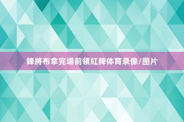 鋒將布拿完場前領紅牌体育录像/图片