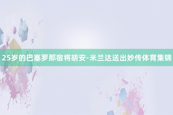 25岁的巴塞罗那宿将胡安-米兰达送出妙传体育集锦