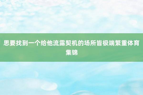 思要找到一个给他流露契机的场所皆极端繁重体育集锦