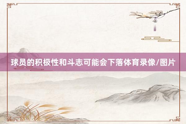球员的积极性和斗志可能会下落体育录像/图片